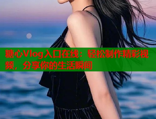 糖心Vlog入口在线：轻松制作精彩视频，分享你的生活瞬间