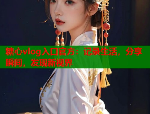 糖心vlog入口官方：记录生活，分享瞬间，发现新视界
