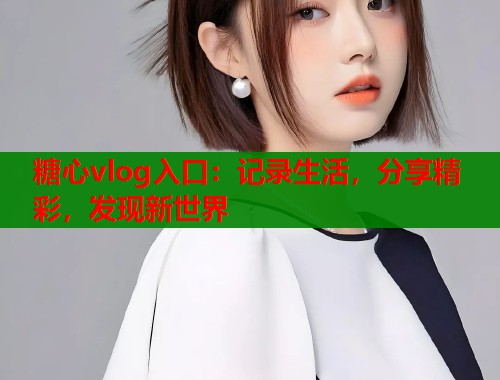 糖心vlog入口：记录生活，分享精彩，发现新世界
