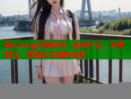 糖心vlog共享账号：记录生活，分享快乐，视频日志随时随地