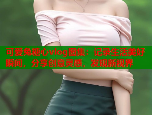 可爱兔糖心vlog图集：记录生活美好瞬间，分享创意灵感，发现新视界