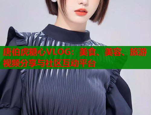 唐伯虎糖心VLOG：美食、美容、旅游视频分享与社区互动平台