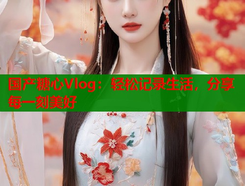 国产糖心Vlog：轻松记录生活，分享每一刻美好