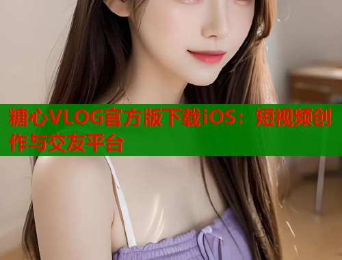 糖心VLOG官方版下载iOS：短视频创作与交友平台