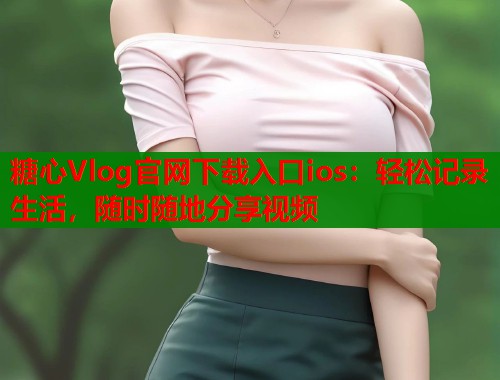 糖心Vlog官网下载入口ios：轻松记录生活，随时随地分享视频