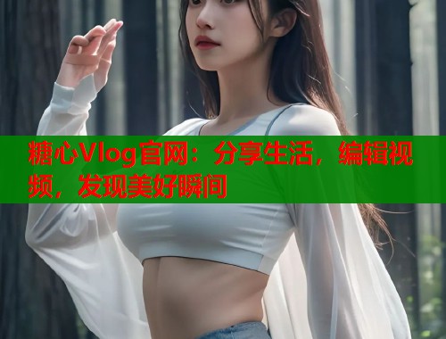 糖心Vlog官网：分享生活，编辑视频，发现美好瞬间