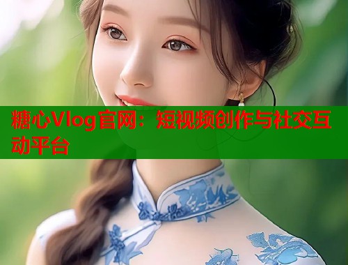 糖心Vlog官网：短视频创作与社交互动平台