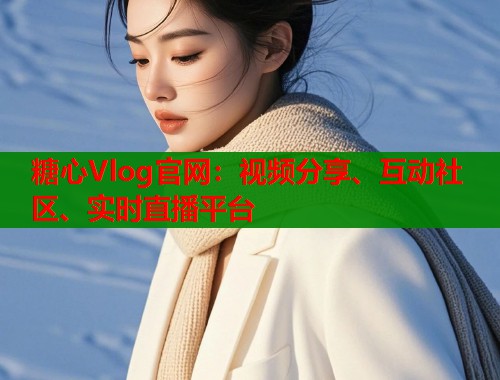 糖心Vlog官网：视频分享、互动社区、实时直播平台