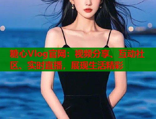 糖心Vlog官网：视频分享、互动社区、实时直播，展现生活精彩