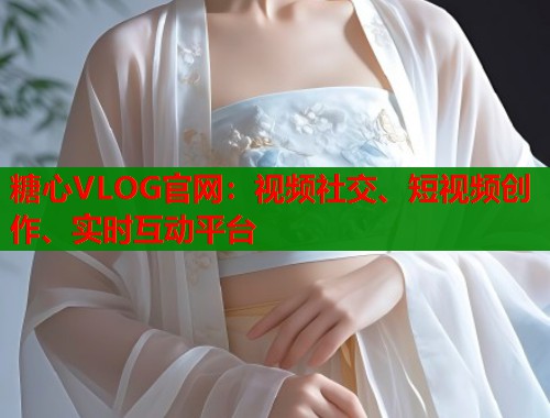 糖心VLOG官网：视频社交、短视频创作、实时互动平台