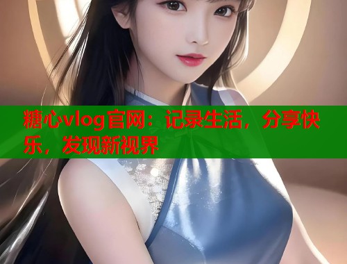 糖心vlog官网：记录生活，分享快乐，发现新视界