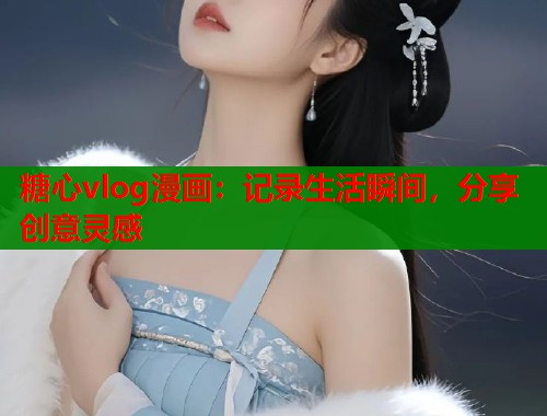 糖心vlog漫画：记录生活瞬间，分享创意灵感