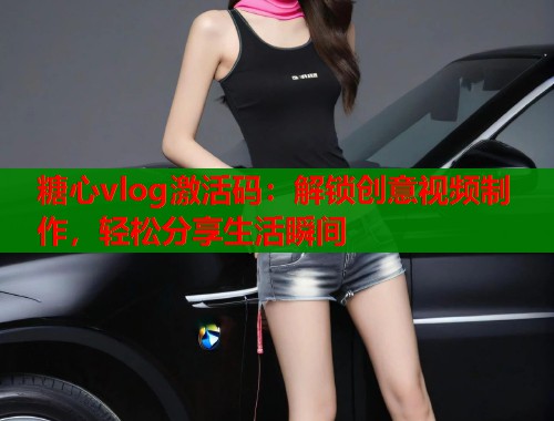 糖心vlog激活码：解锁创意视频制作，轻松分享生活瞬间