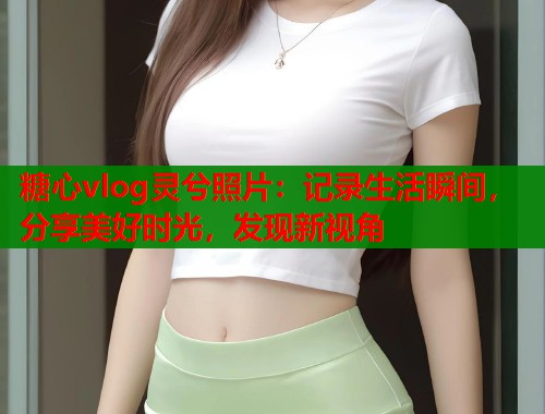 糖心vlog灵兮照片：记录生活瞬间，分享美好时光，发现新视角
