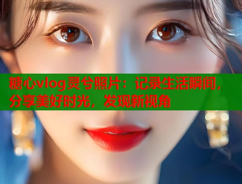糖心vlog灵兮照片：记录生活瞬间，分享美好时光，发现新视角