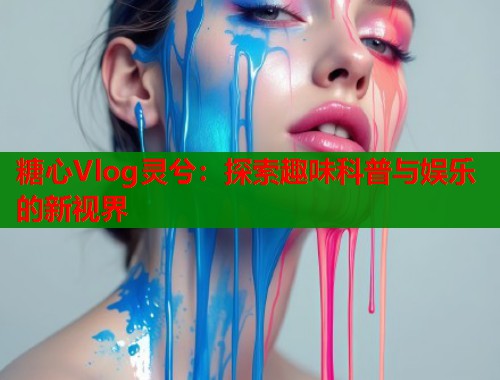 糖心Vlog灵兮：探索趣味科普与娱乐的新视界