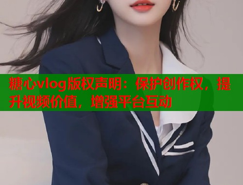 糖心vlog版权声明：保护创作权，提升视频价值，增强平台互动
