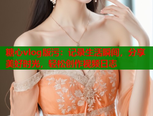 糖心vlog版污：记录生活瞬间，分享美好时光，轻松创作视频日志