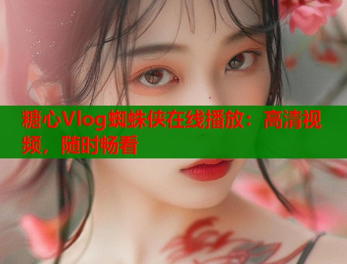 糖心Vlog蜘蛛侠在线播放：高清视频，随时畅看