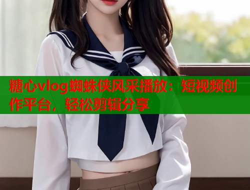 糖心vlog蜘蛛侠风采播放：短视频创作平台，轻松剪辑分享