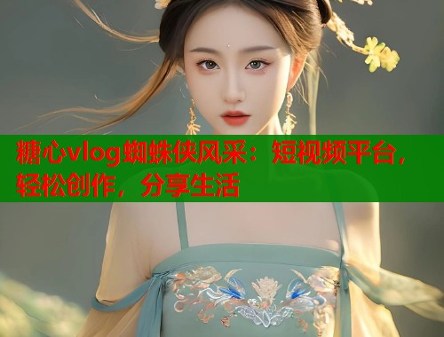 糖心vlog蜘蛛侠风采：短视频平台，轻松创作，分享生活