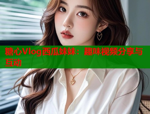 糖心Vlog西瓜妹妹：趣味视频分享与互动