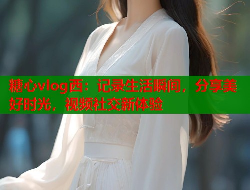 糖心vlog西：记录生活瞬间，分享美好时光，视频社交新体验