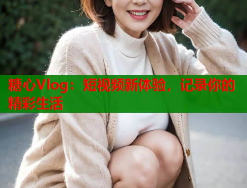 糖心Vlog：短视频新体验，记录你的精彩生活