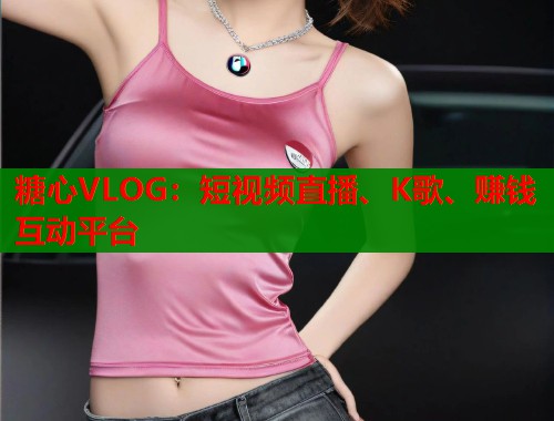 糖心VLOG：短视频直播、K歌、赚钱互动平台