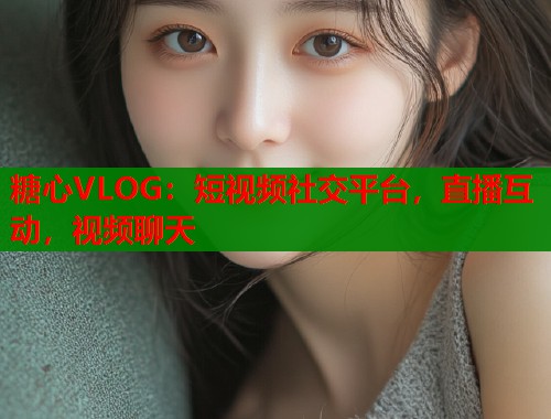 糖心VLOG：短视频社交平台，直播互动，视频聊天
