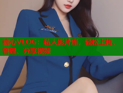 糖心VLOG：私人影片库，轻松上传、管理、分享视频