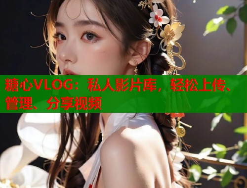 糖心VLOG：私人影片库，轻松上传、管理、分享视频