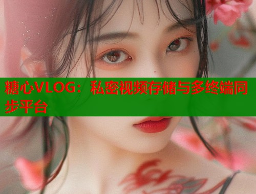 糖心VLOG：私密视频存储与多终端同步平台