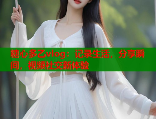 糖心多乙vlog：记录生活，分享瞬间，视频社交新体验