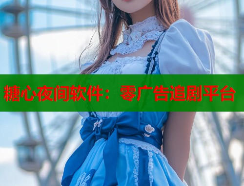 糖心夜间软件：零广告追剧平台