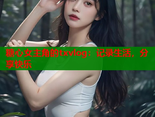 糖心女主角的txvlog：记录生活，分享快乐
