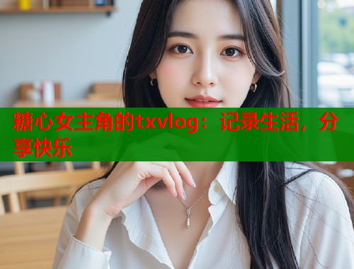 糖心女主角的txvlog：记录生活，分享快乐