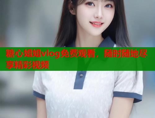 糖心姐姐vlog免费观看，随时随地尽享精彩视频