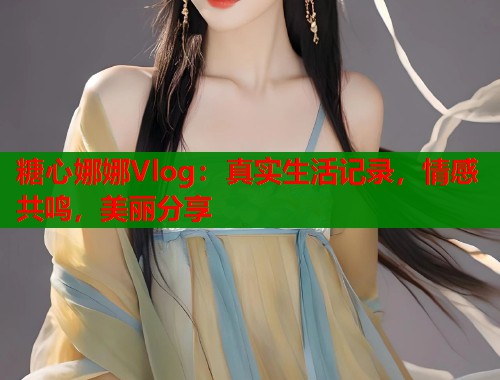 糖心娜娜Vlog：真实生活记录，情感共鸣，美丽分享