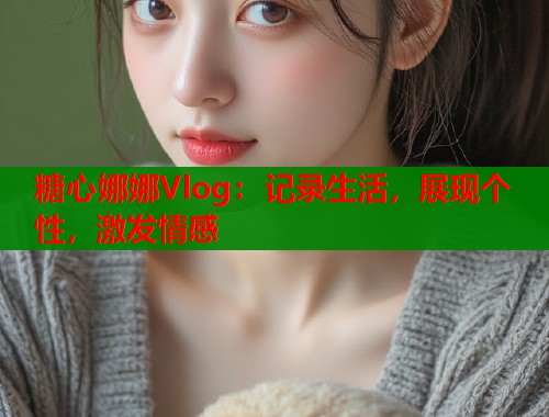 糖心娜娜Vlog：记录生活，展现个性，激发情感