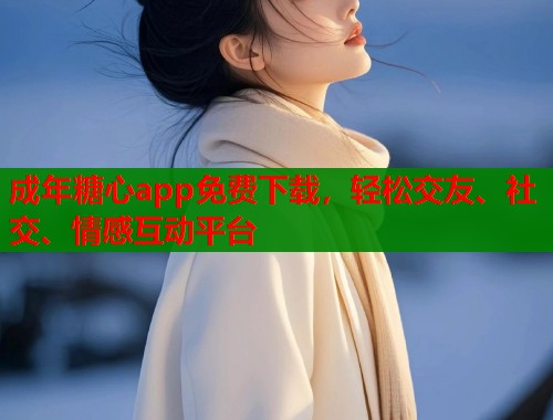 成年糖心app免费下载，轻松交友、社交、情感互动平台