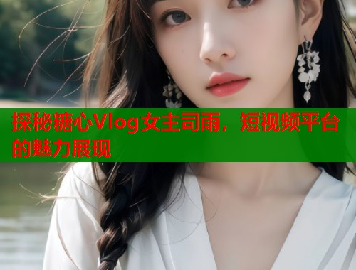 探秘糖心Vlog女主司雨，短视频平台的魅力展现