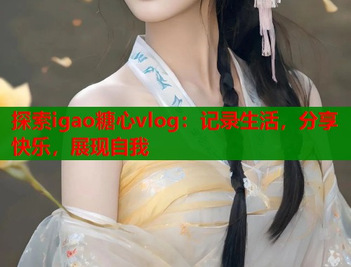 探索igao糖心vlog：记录生活，分享快乐，展现自我