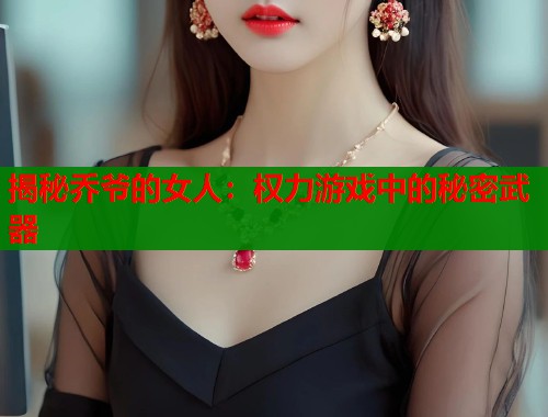 揭秘乔爷的女人：权力游戏中的秘密武器