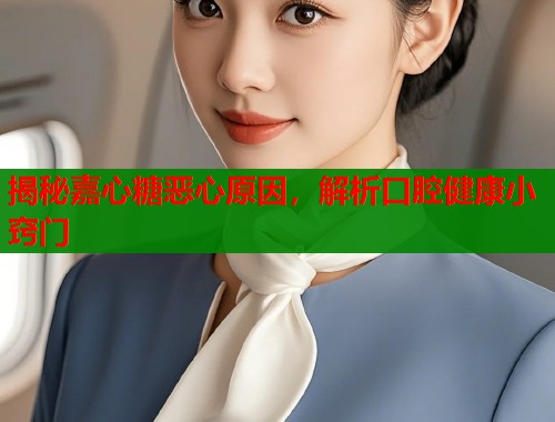 揭秘嘉心糖恶心原因，解析口腔健康小窍门