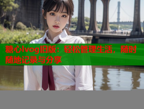 糖心lvog旧版：轻松管理生活，随时随地记录与分享