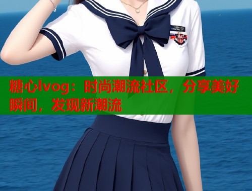 糖心lvog：时尚潮流社区，分享美好瞬间，发现新潮流