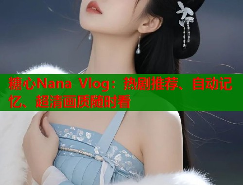 糖心Nana Vlog：热剧推荐、自动记忆、超清画质随时看