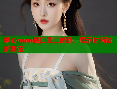 糖心nana戴口罩二郎腿，展示时尚防护潮流