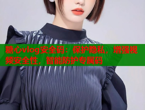 糖心vlog安全码：保护隐私，增强视频安全性，智能防护专属码